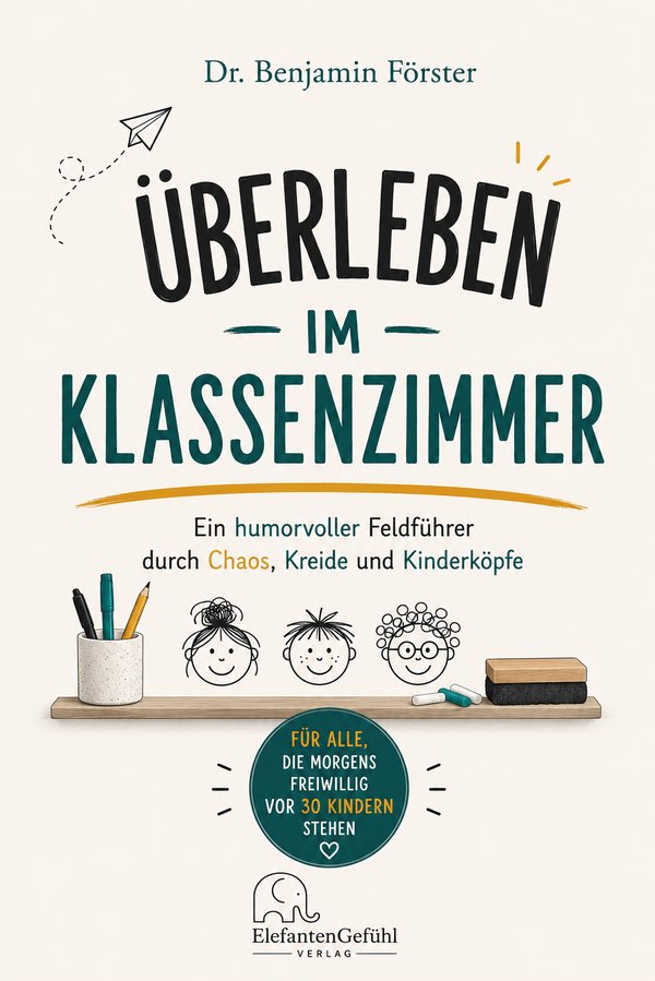 Buchcover: Überleben im Klassenzimmer. Ein humorvoller Feldführer durch Chaos, Kreide und Kinderköpfe. Dr. Benjamin Förster, ElefantenGefühl Verlag
